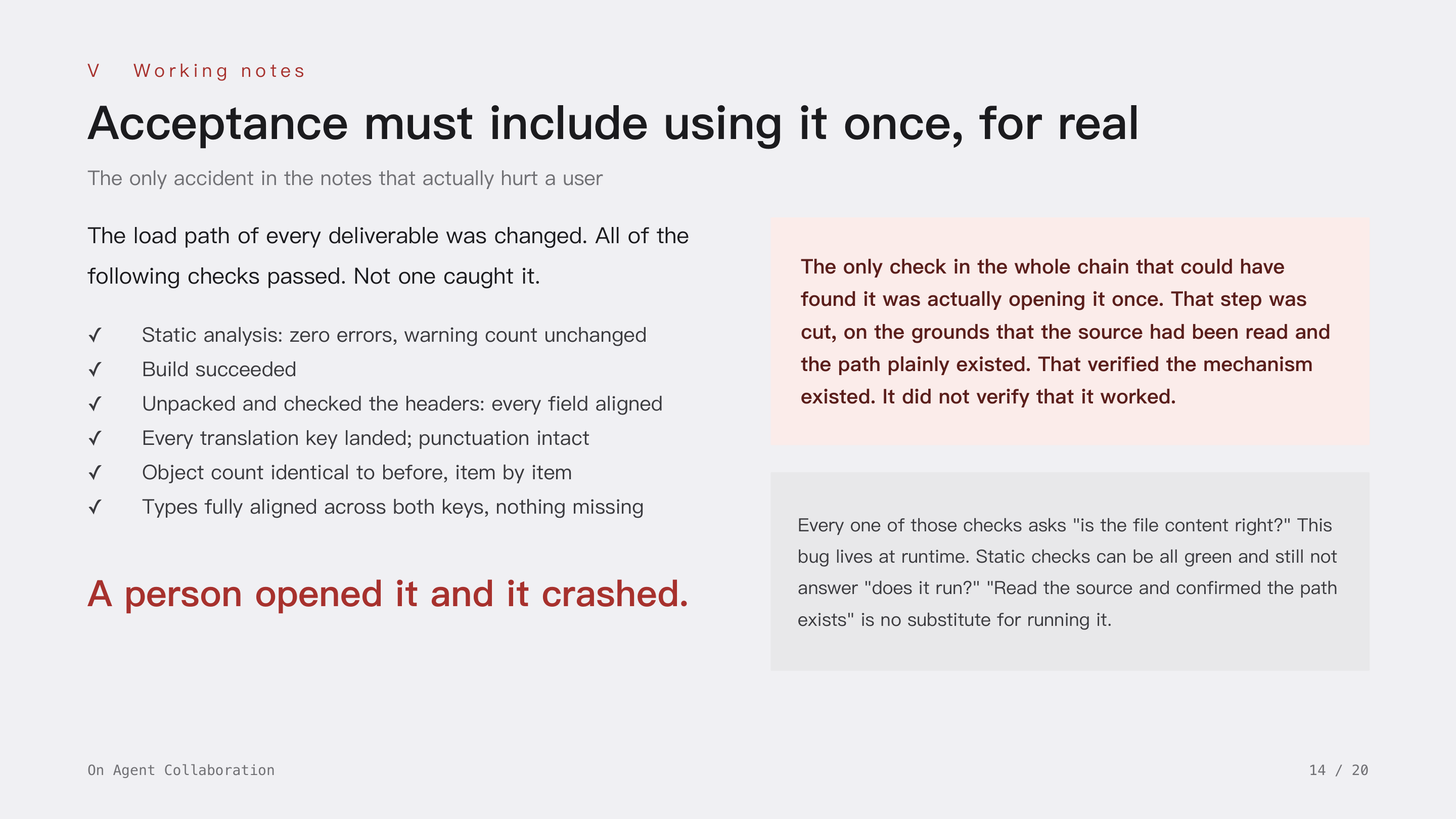 On Agent Collaboration, slide 14: V Working notes · Acceptance of a deliverable must include using it once, for real. Every check passed, none caught it, a person opened it and it crashed; static checks cannot answer whether it runs, and reading the source to confirm a path exists is no substitute for running it.