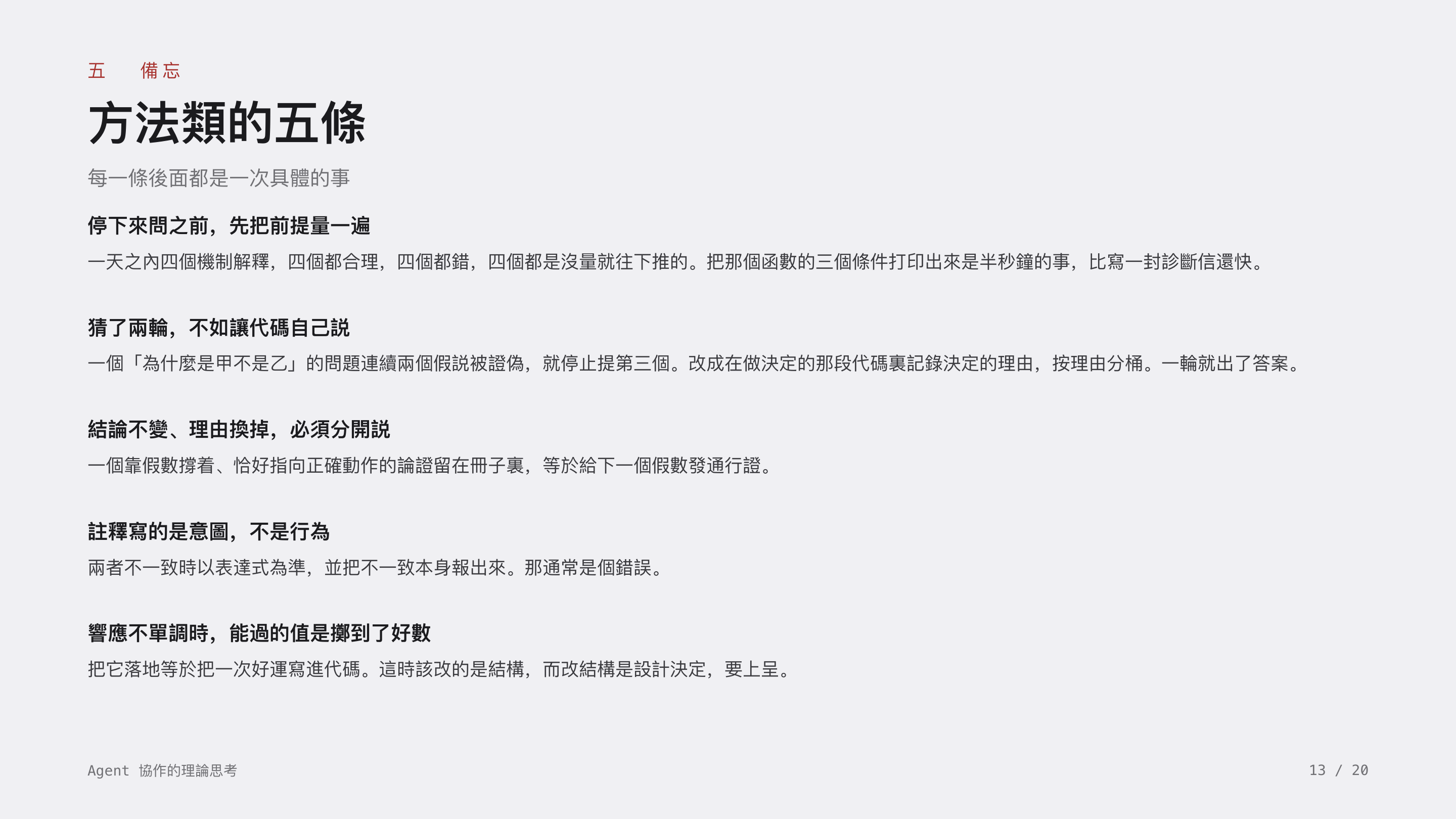 《Agent 協作的理論思考》第 13 頁：五 備忘 · 方法類的五條。停下來問之前先量前提；猜兩輪不如讓代碼自己説；結論不變理由換掉要分開説；註釋寫的是意圖不是行為；響應不單調時能過的值是擲到了好數。