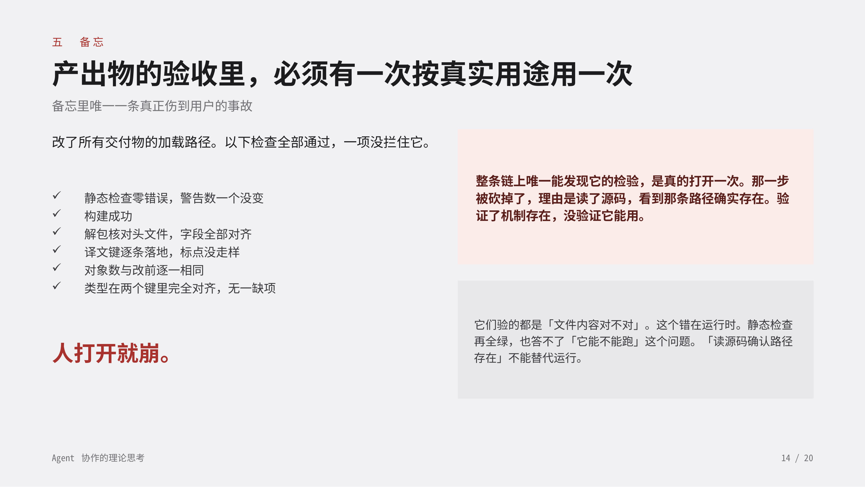 《Agent 协作的理论思考》第 14 页：五 备忘 · 产出物的验收里，必须有一次按真实用途用一次。检查全部通过，一项没拦住它，人打开就崩；静态检查答不了「它能不能跑」，读源码确认路径存在不能替代运行。