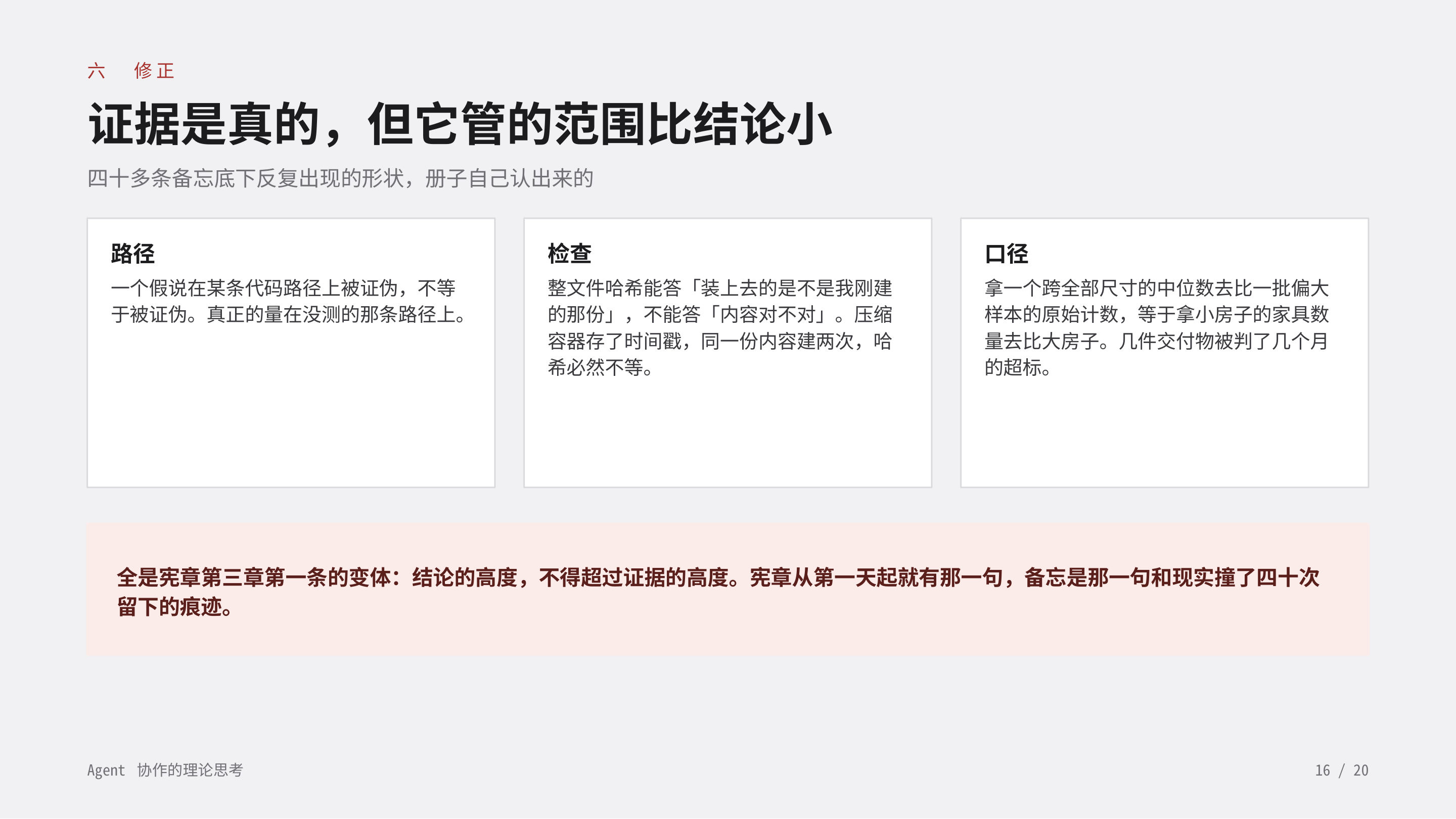 《Agent 协作的理论思考》第 16 页：六 修正 · 证据是真的，但它管的范围比结论小。路径、检查、口径三种形态，全是「结论的高度，不得超过证据的高度」的变体。