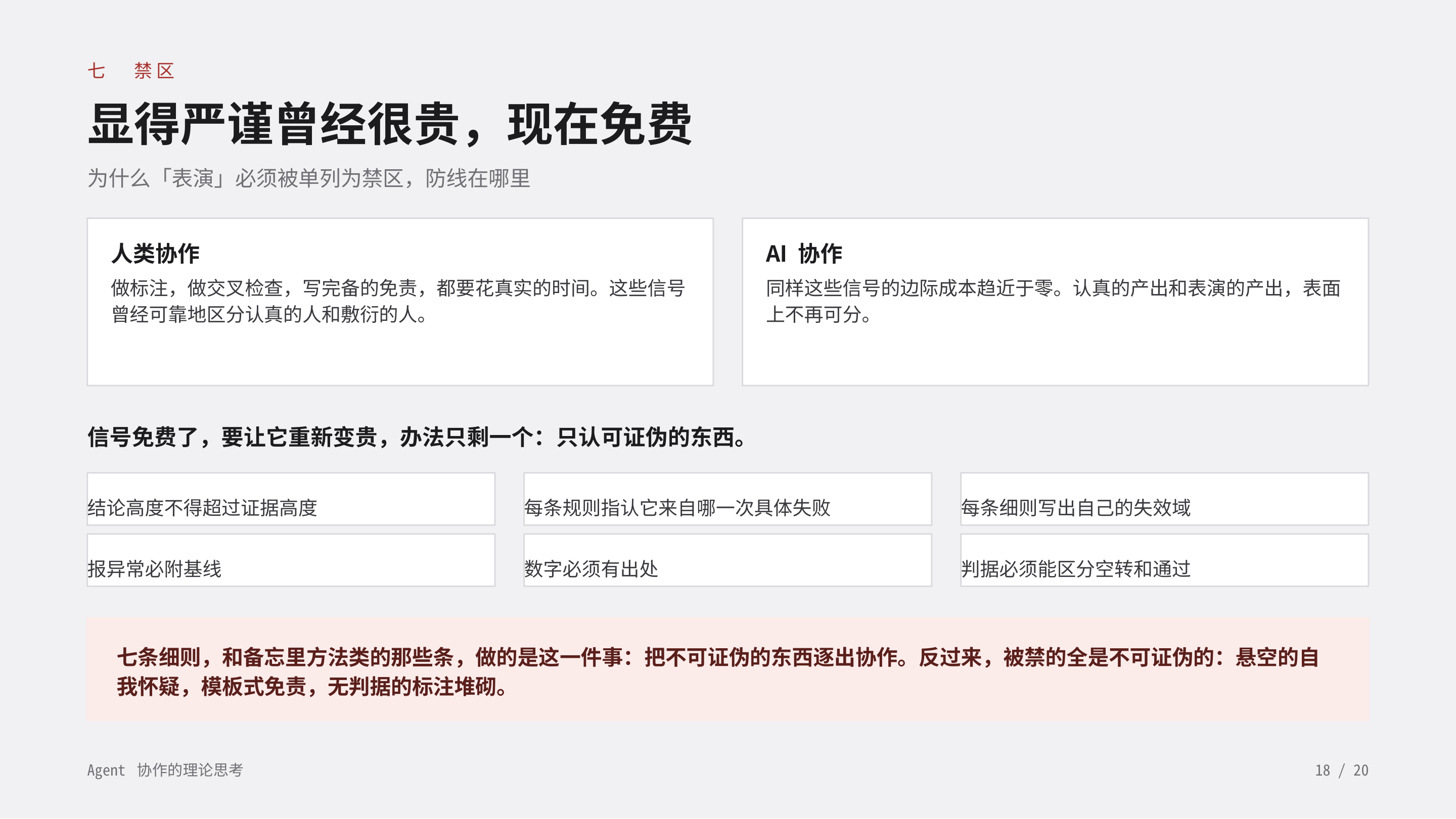 《Agent 协作的理论思考》第 18 页：七 禁区 · 显得严谨曾经很贵，现在免费。标注与免责的边际成本趋近于零，认真的产出和表演的产出表面上不再可分；要让信号重新变贵，办法只剩一个：只认可证伪的东西。